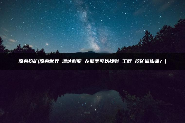 魔兽挖矿(魔兽世界 潘达利亚 在那里可以找到 工程 挖矿训练师？)