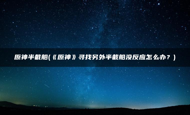 原神半截船(《原神》寻找另外半截船没反应怎么办？)