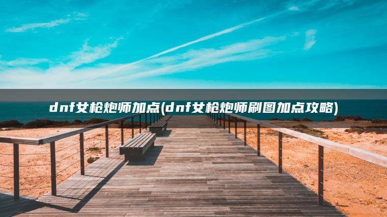 dnf女枪炮师加点(dnf女枪炮师刷图加点攻略)