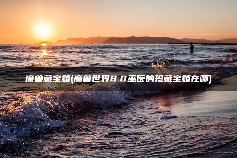 魔兽藏宝箱(魔兽世界8.0巫医的珍藏宝箱在哪)