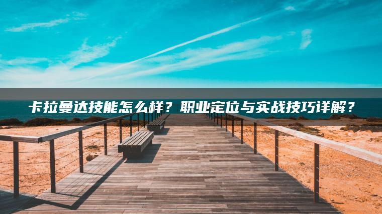 卡拉曼达技能怎么样？职业定位与实战技巧详解？
