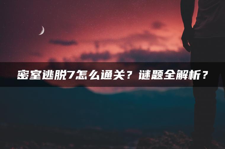 密室逃脱7怎么通关？谜题全解析？