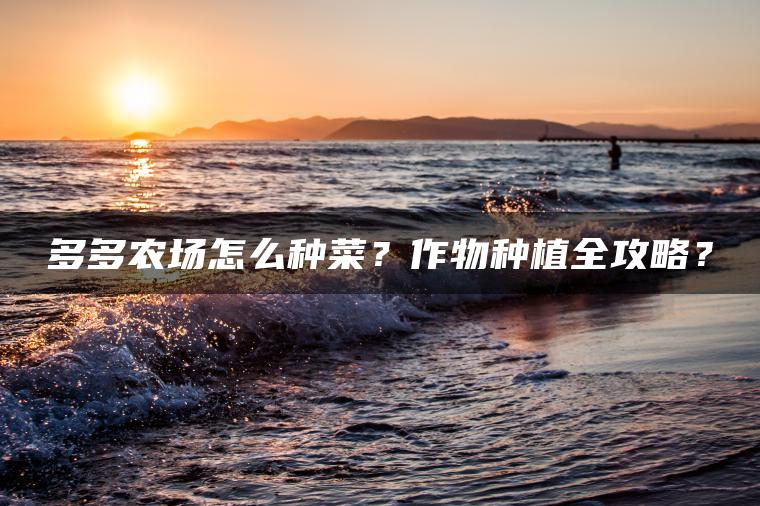 多多农场怎么种菜？作物种植全攻略？