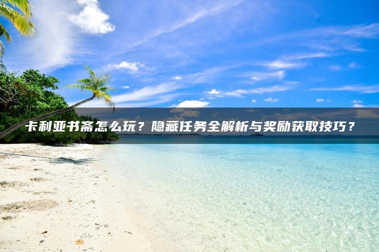 卡利亚书斋怎么玩？隐藏任务全解析与奖励获取技巧？