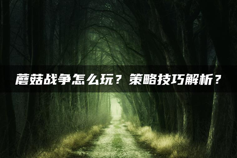 蘑菇战争怎么玩？策略技巧解析？