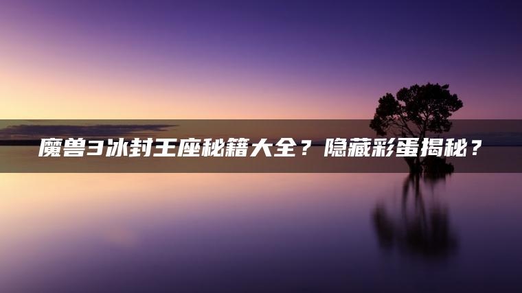 魔兽3冰封王座秘籍大全？隐藏彩蛋揭秘？
