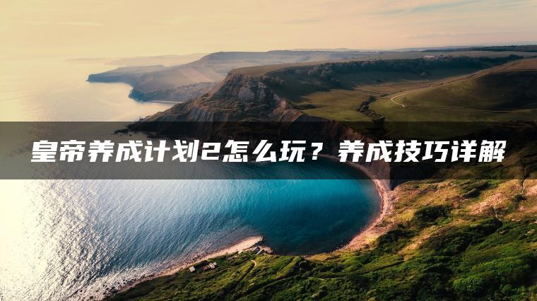 皇帝养成计划2怎么玩？养成技巧详解