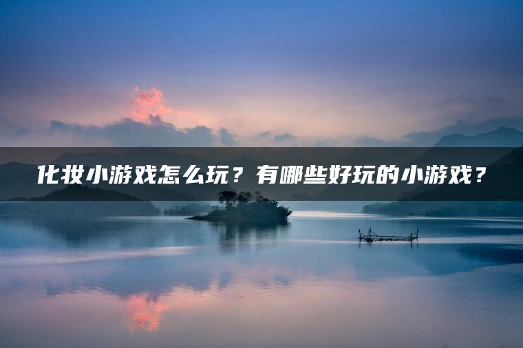 化妆小游戏怎么玩？有哪些好玩的小游戏？