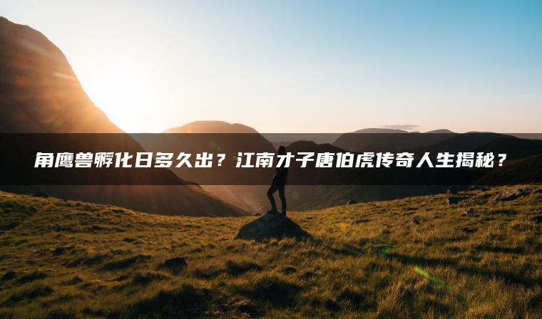 角鹰兽孵化日多久出？江南才子唐伯虎传奇人生揭秘？