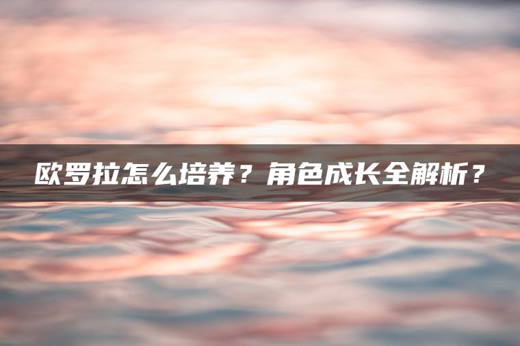 欧罗拉怎么培养？角色成长全解析？