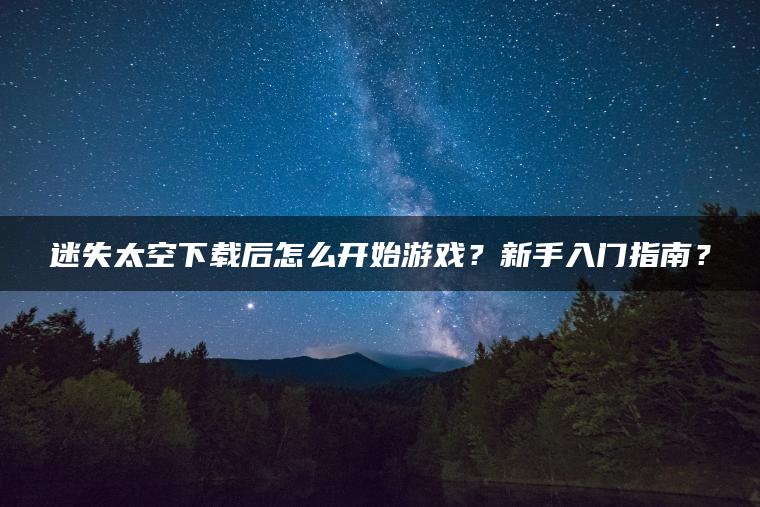 迷失太空下载后怎么开始游戏？新手入门指南？