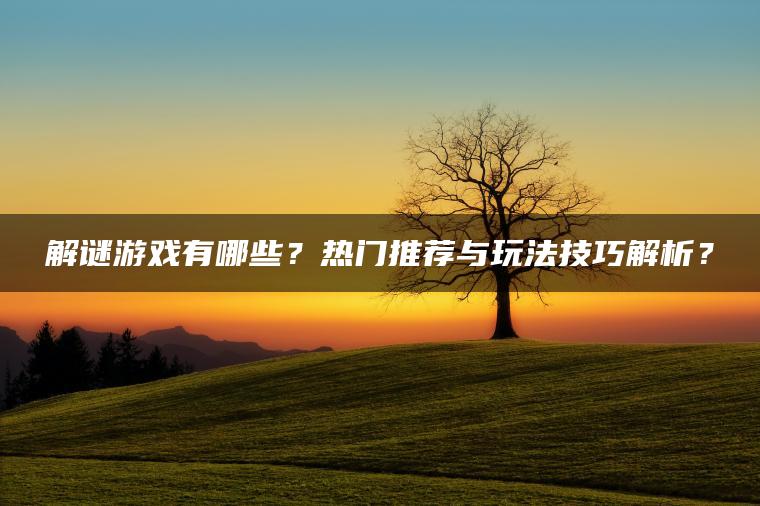 解谜游戏有哪些？热门推荐与玩法技巧解析？