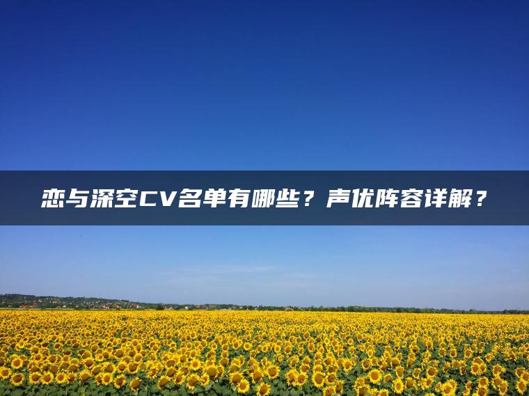 恋与深空CV名单有哪些？声优阵容详解？