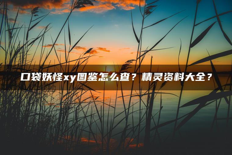 口袋妖怪xy图鉴怎么查？精灵资料大全？