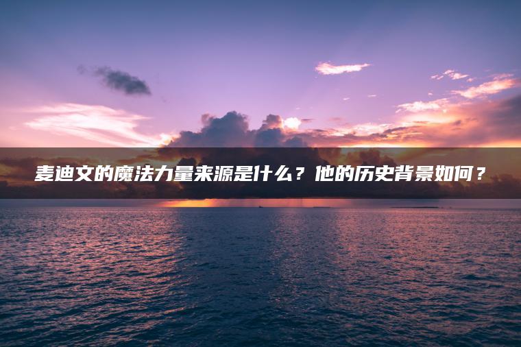 麦迪文的魔法力量来源是什么？他的历史背景如何？