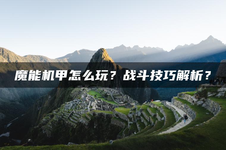 魔能机甲怎么玩？战斗技巧解析？