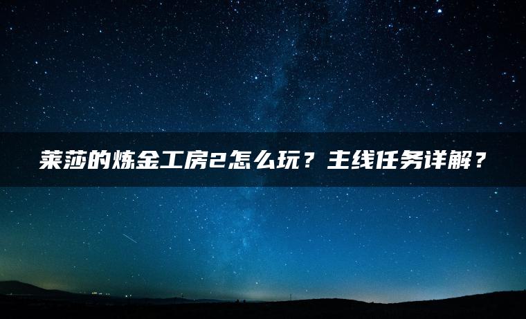 莱莎的炼金工房2怎么玩？主线任务详解？