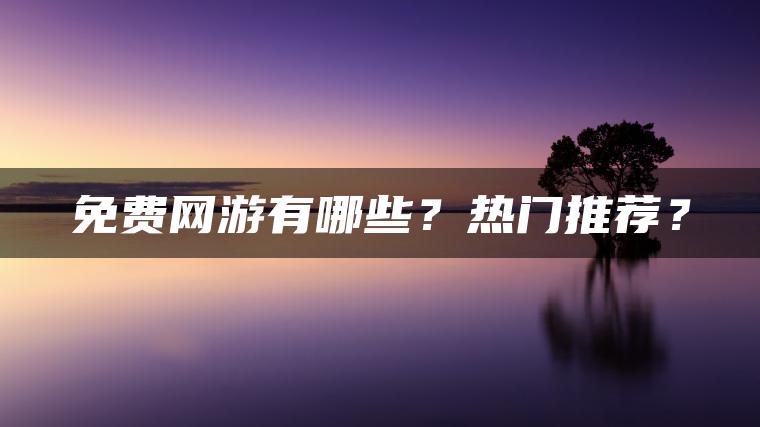 免费网游有哪些？热门推荐？