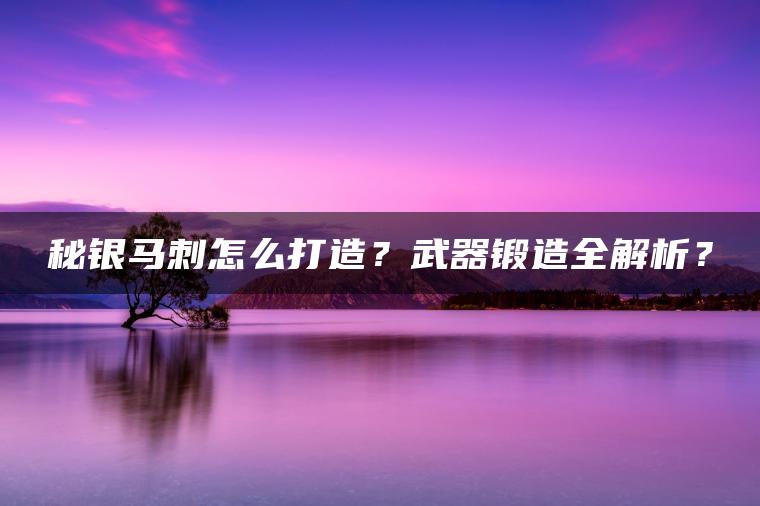 秘银马刺怎么打造？武器锻造全解析？
