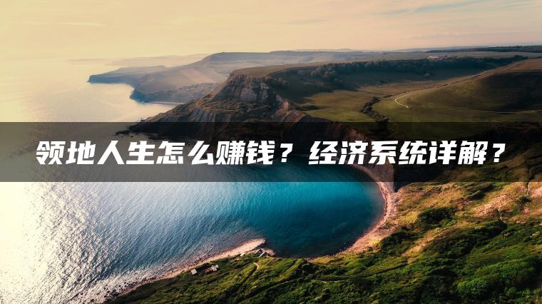 领地人生怎么赚钱？经济系统详解？
