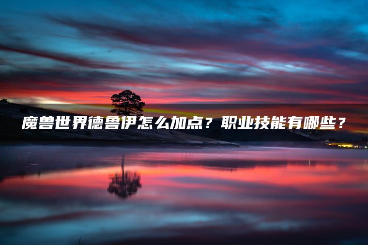 魔兽世界德鲁伊怎么加点？职业技能有哪些？