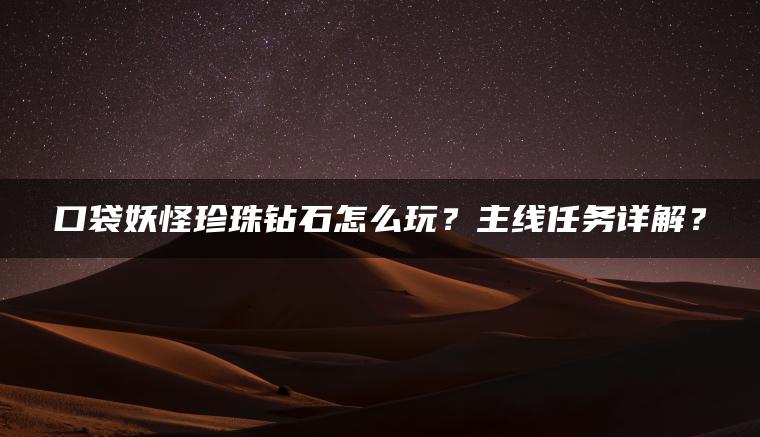 口袋妖怪珍珠钻石怎么玩？主线任务详解？