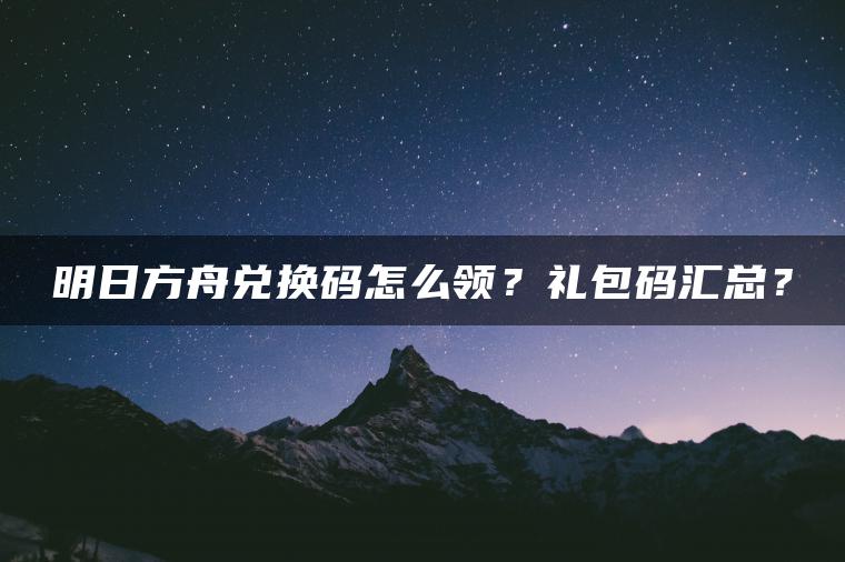 明日方舟兑换码怎么领？礼包码汇总？