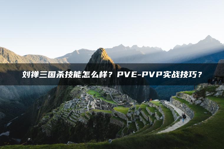 刘禅三国杀技能怎么样？PVE-PVP实战技巧？