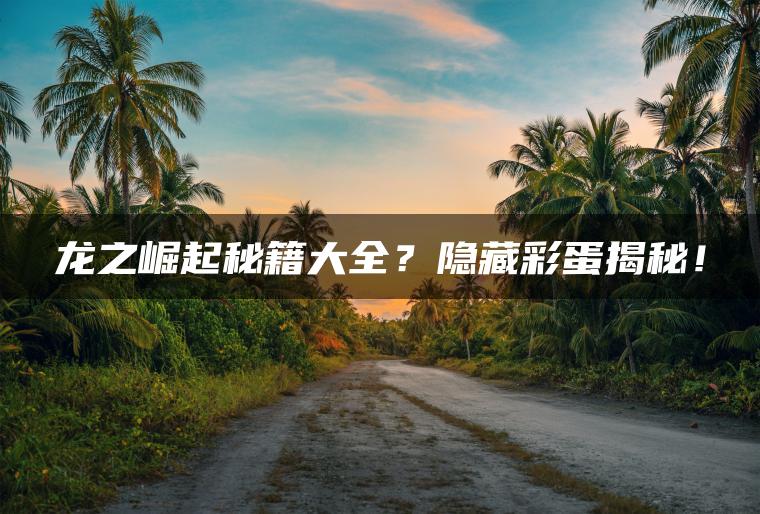 龙之崛起秘籍大全？隐藏彩蛋揭秘！