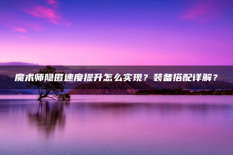 魔术师隐匿速度提升怎么实现？装备搭配详解？