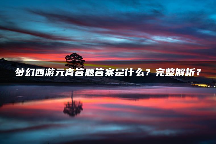 梦幻西游元宵答题答案是什么？完整解析？