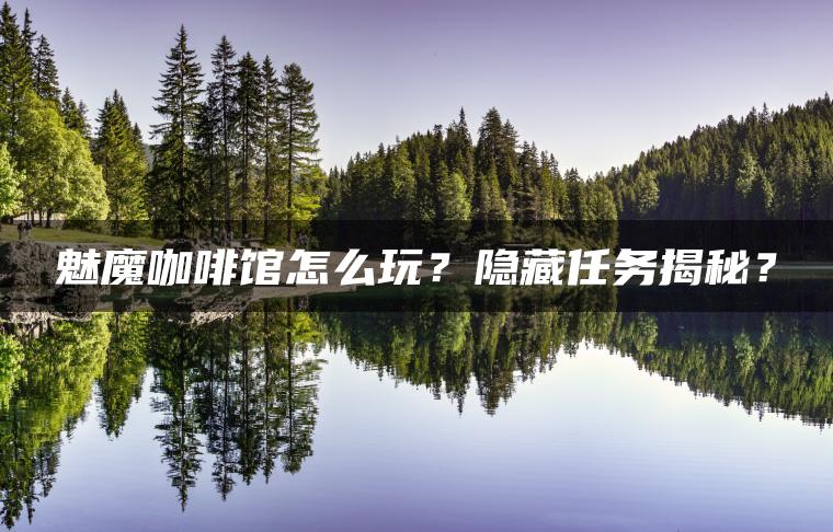 魅魔咖啡馆怎么玩？隐藏任务揭秘？