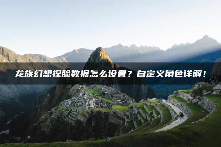 龙族幻想捏脸数据怎么设置？自定义角色详解！
