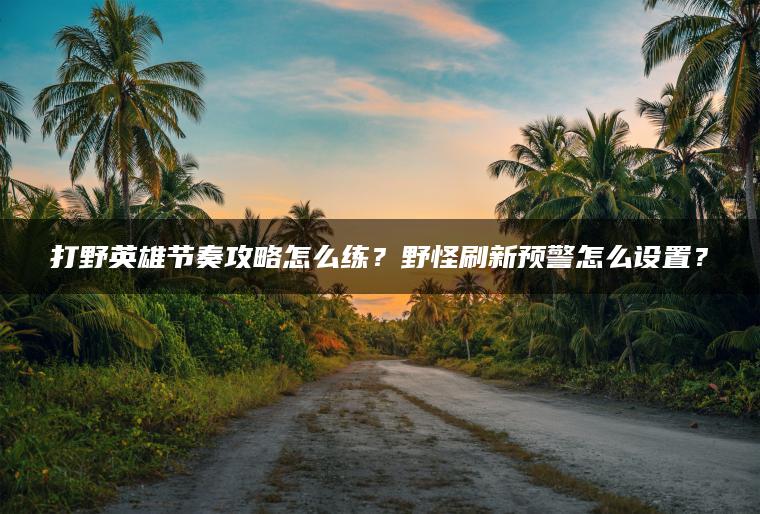 打野英雄节奏攻略怎么练？野怪刷新预警怎么设置？