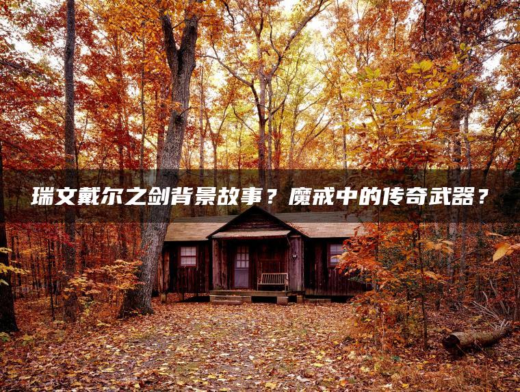 瑞文戴尔之剑背景故事？魔戒中的传奇武器？