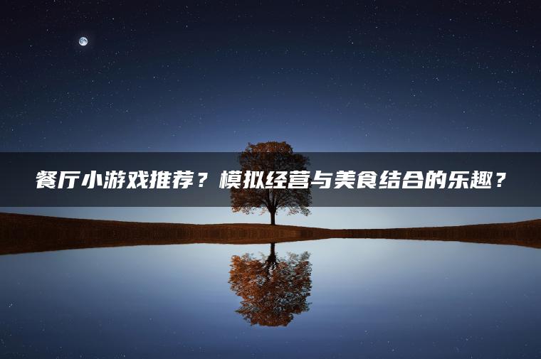 餐厅小游戏推荐？模拟经营与美食结合的乐趣？