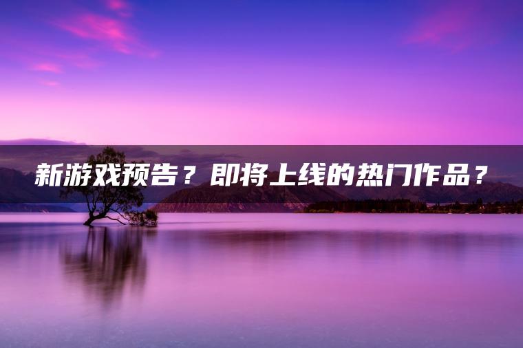 新游戏预告？即将上线的热门作品？