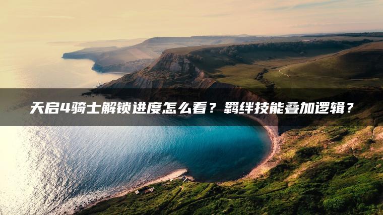 天启4骑士解锁进度怎么看？羁绊技能叠加逻辑？