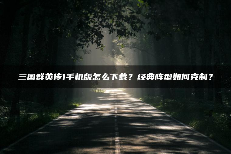 三国群英传1手机版怎么下载？经典阵型如何克制？