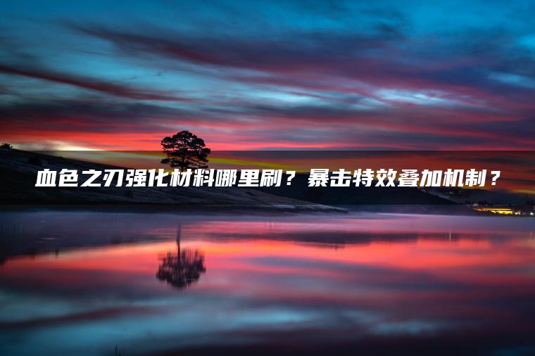 血色之刃强化材料哪里刷？暴击特效叠加机制？