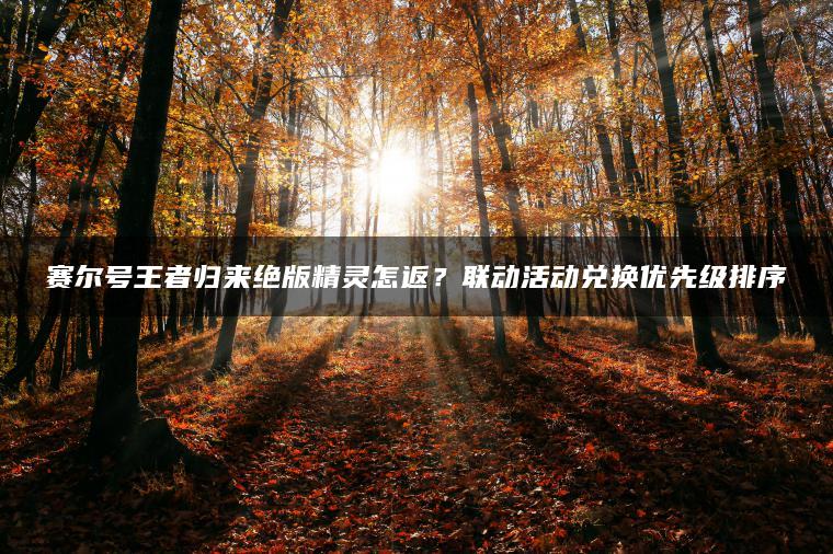 赛尔号王者归来绝版精灵怎返？联动活动兑换优先级排序