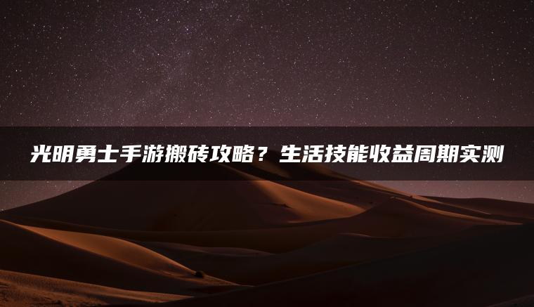 光明勇士手游搬砖攻略？生活技能收益周期实测