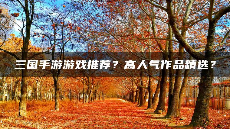 三国手游游戏推荐？高人气作品精选？