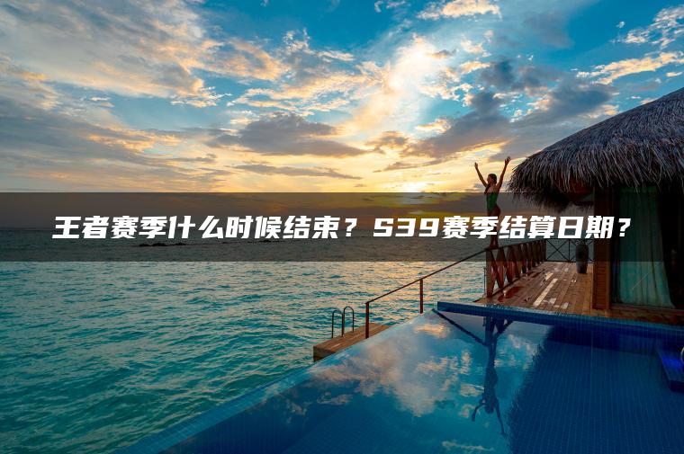 王者赛季什么时候结束？S39赛季结算日期？