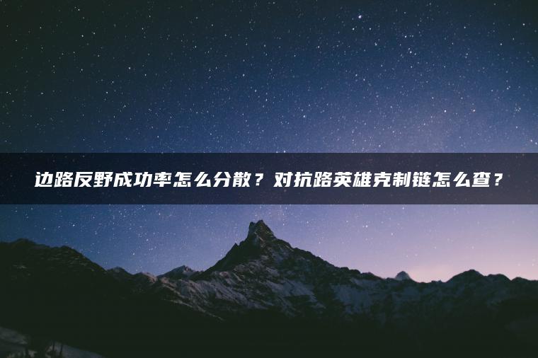 边路反野成功率怎么分散？对抗路英雄克制链怎么查？