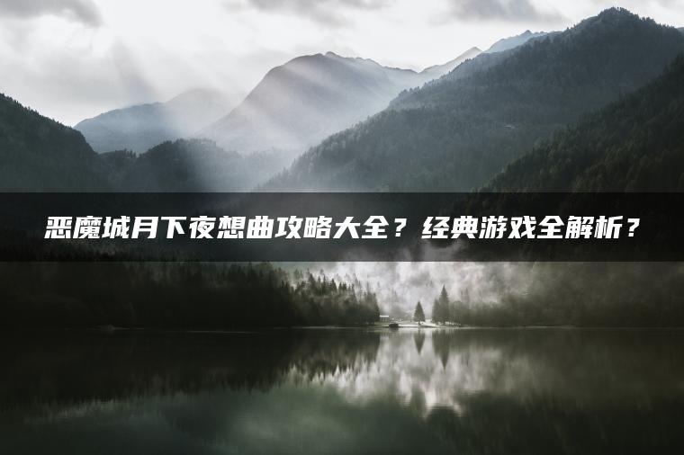 恶魔城月下夜想曲攻略大全？经典游戏全解析？