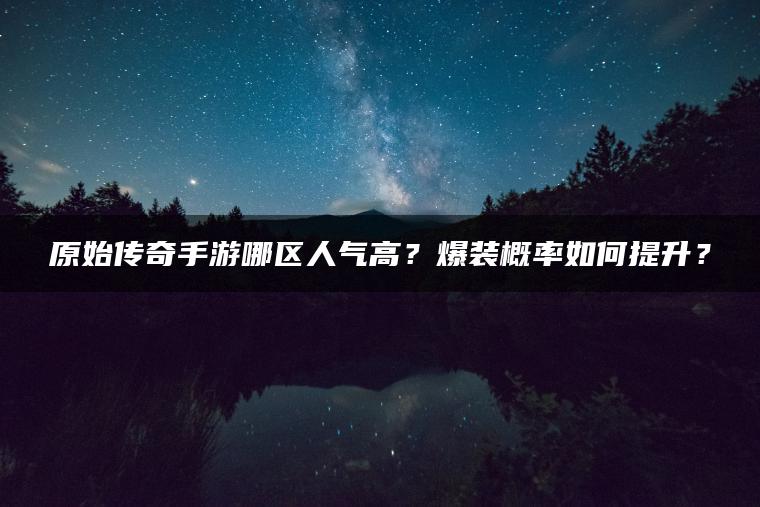 原始传奇手游哪区人气高？爆装概率如何提升？