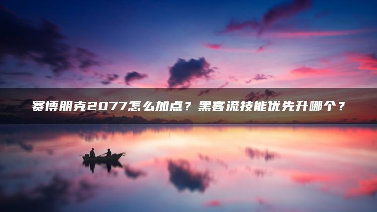 赛博朋克2077怎么加点？黑客流技能优先升哪个？