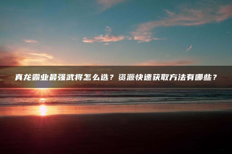 真龙霸业最强武将怎么选？资源快速获取方法有哪些？