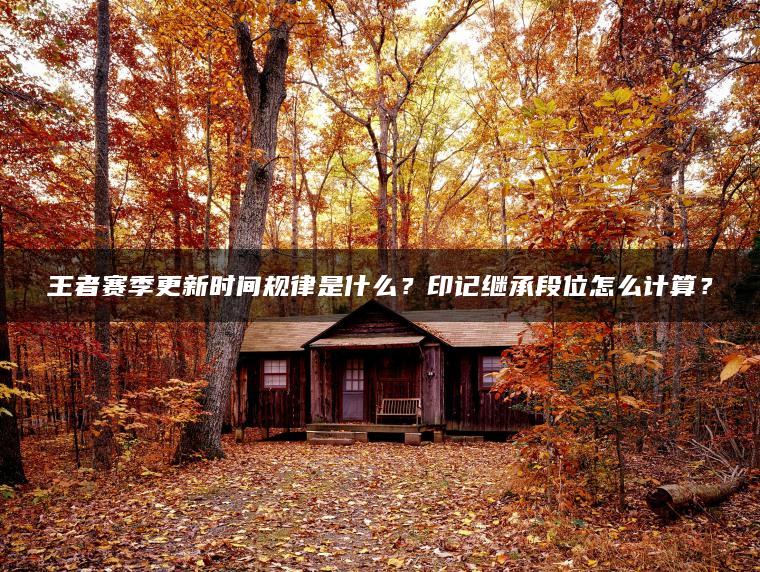 王者赛季更新时间规律是什么？印记继承段位怎么计算？